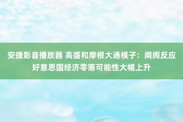 安捷影音播放器 高盛和摩根大通模子：阛阓反应好意思国经济零落可能性大幅上升