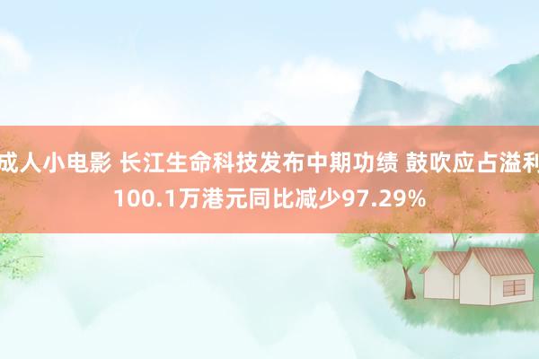 成人小电影 长江生命科技发布中期功绩 鼓吹应占溢利100.1万港元同比减少97.29%