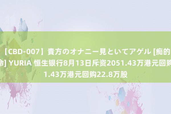 【CBD-007】貴方のオナニー見といてアゲル [痴的◆自慰革命] YURIA 恒生银行8月13日斥资2051.43万港元回购22.8万股