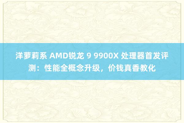 洋萝莉系 AMD锐龙 9 9900X 处理器首发评测：性能全概念升级，价钱真香教化