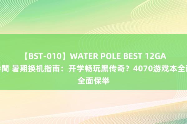 【BST-010】WATER POLE BEST 12GALs 8時間 暑期换机指南：开学畅玩黑传奇？4070游戏本全面保举