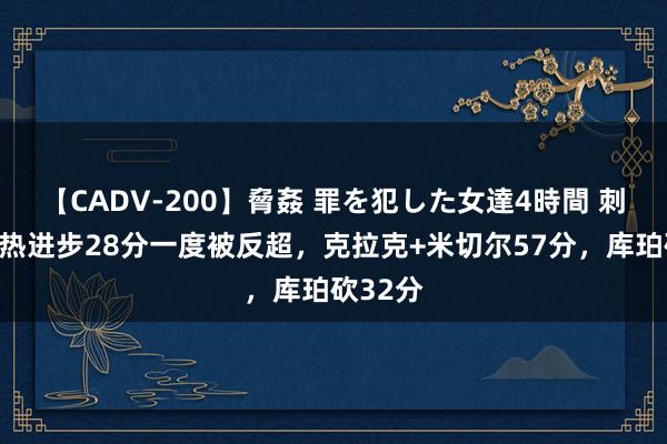 【CADV-200】脅姦 罪を犯した女達4時間 刺激！狂热进步28分一度被反超，克拉克+米切尔57分，库珀砍32分