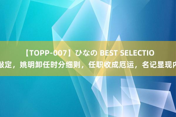 【TOPP-007】ひなの BEST SELECTION 敲定，姚明卸任时分细则，任职收成厄运，名记显现内幕