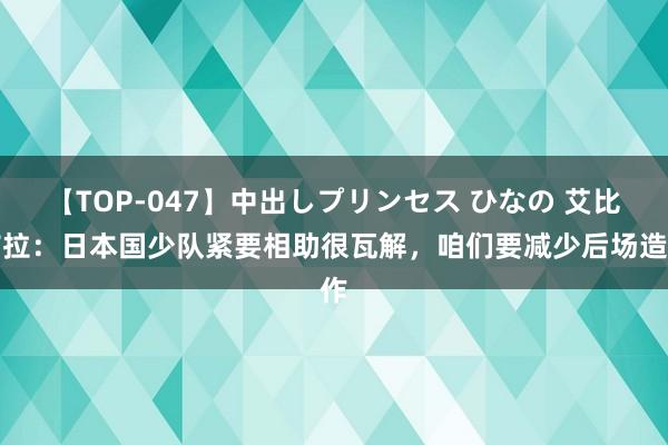 【TOP-047】中出しプリンセス ひなの 艾比布拉：日本国少队紧要相助很瓦解，咱们要减少后场造作