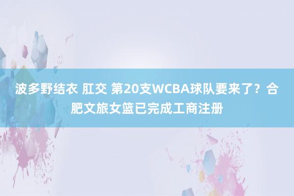 波多野结衣 肛交 第20支WCBA球队要来了？合肥文旅女篮已完成工商注册