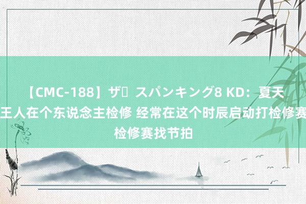 【CMC-188】ザ・スパンキング8 KD：夏天大部分王人在个东说念主检修 经常在这个时辰启动打检修赛找节拍