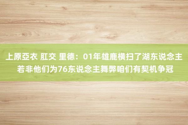 上原亞衣 肛交 里德：01年雄鹿横扫了湖东说念主 若非他们为76东说念主舞弊咱们有契机争冠