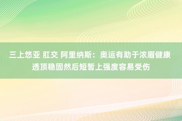 三上悠亚 肛交 阿里纳斯：奥运有助于浓眉健康 透顶稳固然后短暂上强度容易受伤