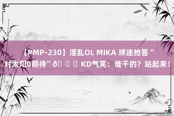 【PMP-230】淫乱OL MIKA 球迷抢答“对太阳0期待”?KD气笑：谁干的？站起来！