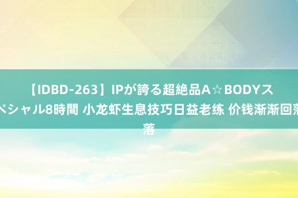 【IDBD-263】IPが誇る超絶品A☆BODYスペシャル8時間 小龙虾生息技巧日益老练 价钱渐渐回落