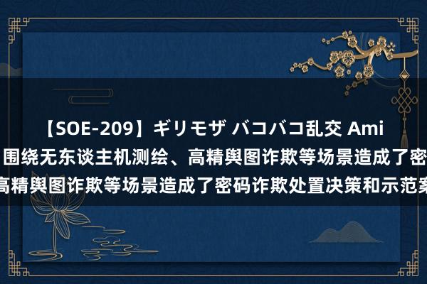 【SOE-209】ギリモザ バコバコ乱交 Ami 电科网安(002268.SZ)：围绕无东谈主机测绘、高精舆图诈欺等场景造成了密码诈欺处置决策和示范案例