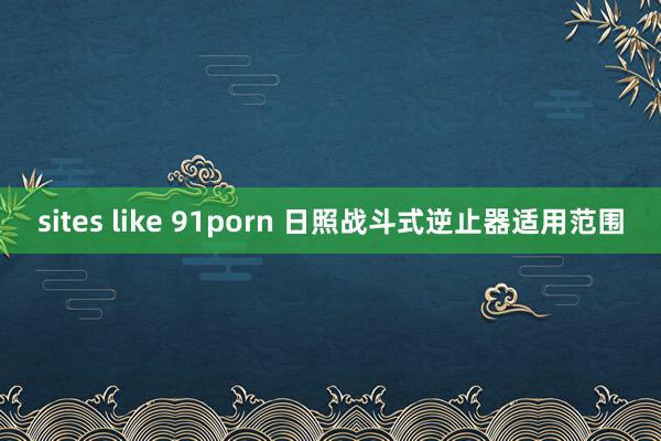 sites like 91porn 日照战斗式逆止器适用范围