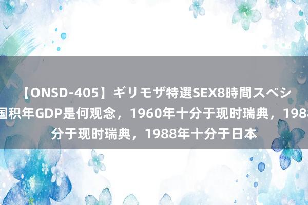 【ONSD-405】ギリモザ特選SEX8時間スペシャル 4 好意思国积年GDP是何观念，1960年十分于现时瑞典，1988年十分于日本