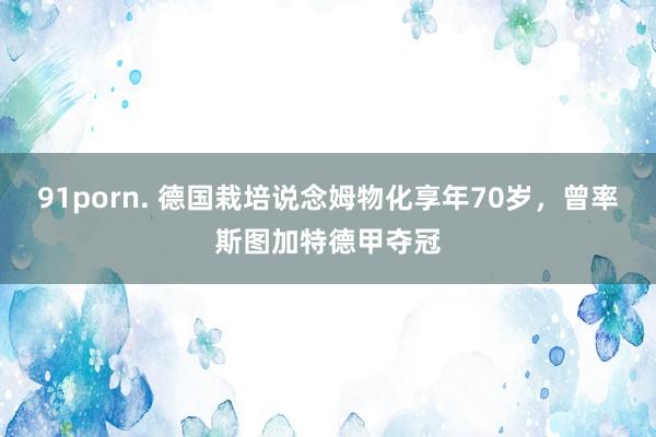 91porn. 德国栽培说念姆物化享年70岁，曾率斯图加特德甲夺冠