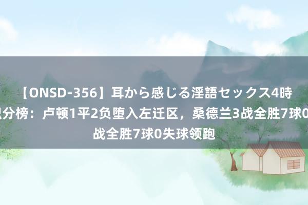 【ONSD-356】耳から感じる淫語セックス4時間 英冠积分榜：卢顿1平2负堕入左迁区，桑德兰3战全胜7球0失球领跑