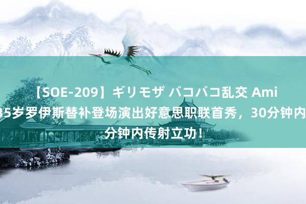 【SOE-209】ギリモザ バコバコ乱交 Ami ?35岁罗伊斯替补登场演出好意思职联首秀，30分钟内传射立功！