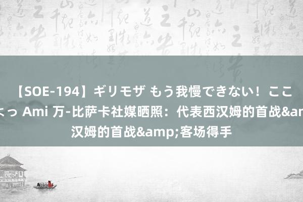 【SOE-194】ギリモザ もう我慢できない！ここでエッチしよっ Ami 万-比萨卡社媒晒照：代表西汉姆的首战&客场得手