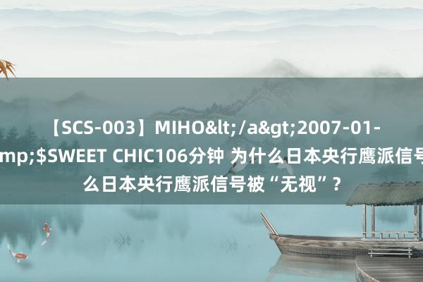 【SCS-003】MIHO</a>2007-01-10h.m.p&$SWEET CHIC106分钟 为什么日本央行鹰派信号被“无视”？