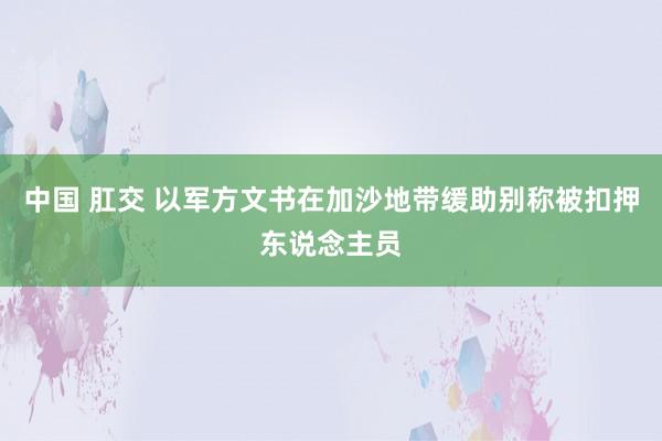 中国 肛交 以军方文书在加沙地带缓助别称被扣押东说念主员