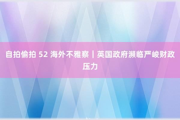 自拍偷拍 52 海外不雅察｜英国政府濒临严峻财政压力