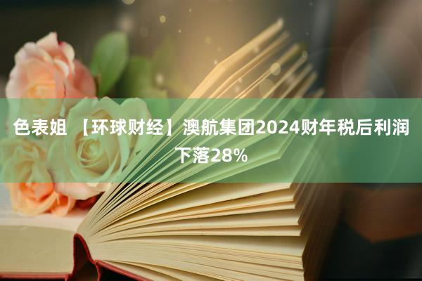 色表姐 【环球财经】澳航集团2024财年税后利润下落28%