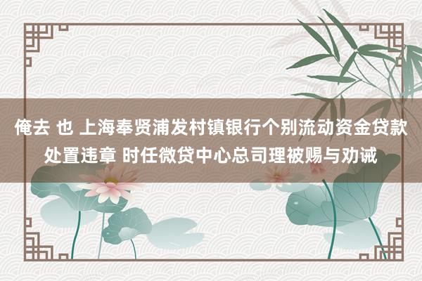 俺去 也 上海奉贤浦发村镇银行个别流动资金贷款处置违章 时任微贷中心总司理被赐与劝诫