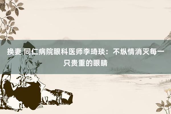 换妻 同仁病院眼科医师李琦琰：不纵情消灭每一只贵重的眼睛