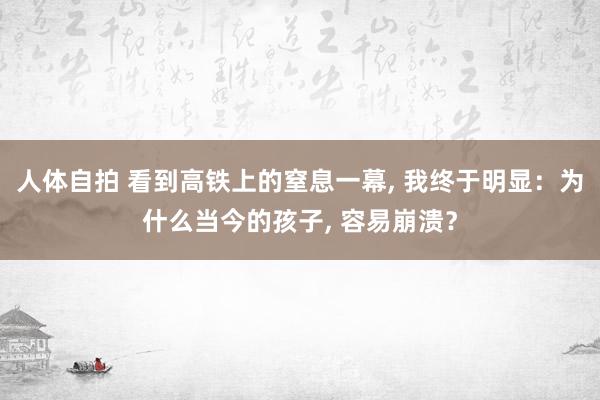 人体自拍 看到高铁上的窒息一幕， 我终于明显：为什么当今的孩子， 容易崩溃？