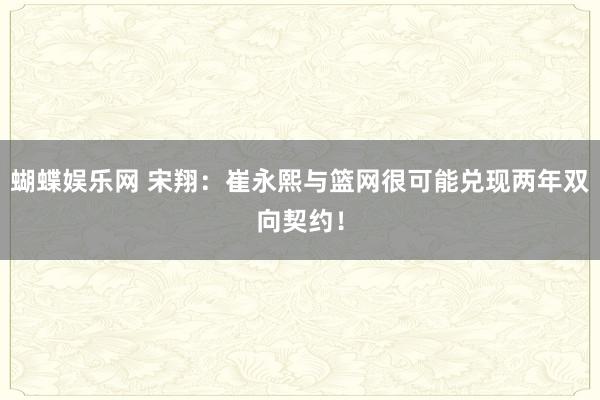 蝴蝶娱乐网 宋翔：崔永熙与篮网很可能兑现两年双向契约！