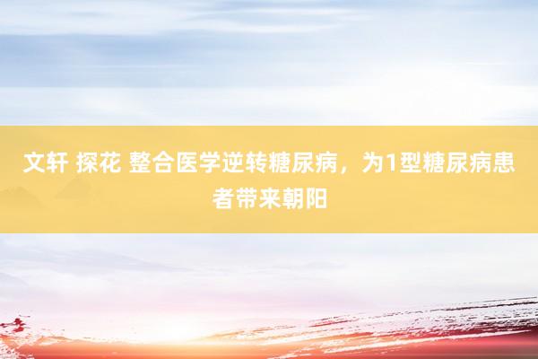 文轩 探花 整合医学逆转糖尿病，为1型糖尿病患者带来朝阳