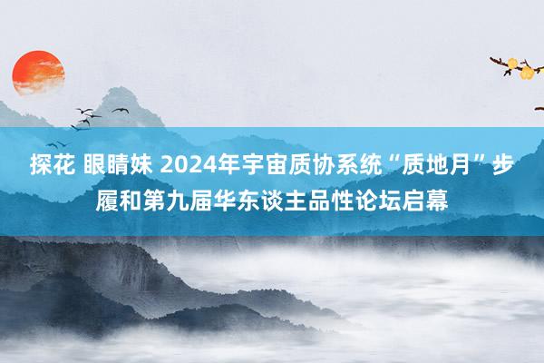 探花 眼睛妹 2024年宇宙质协系统“质地月”步履和第九届华东谈主品性论坛启幕