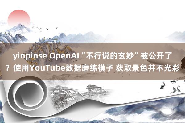 yinpinse OpenAI“不行说的玄妙”被公开了？使用YouTube数据磨练模子 获取景色并不光彩