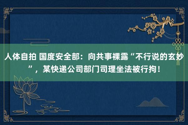 人体自拍 国度安全部：向共事裸露“不行说的玄妙”，某快递公司部门司理坐法被行拘！