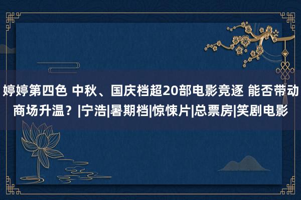 婷婷第四色 中秋、国庆档超20部电影竞逐 能否带动商场升温？|宁浩|暑期档|惊悚片|总票房|笑剧电影