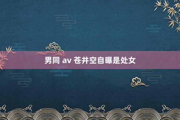 男同 av 苍井空自曝是处女