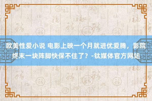 欧美性爱小说 电影上映一个月就进优爱腾，影院终末一块阵脚快保不住了？-钛媒体官方网站