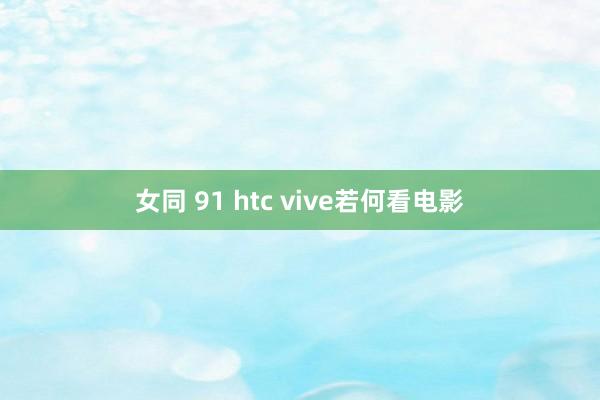 女同 91 htc vive若何看电影