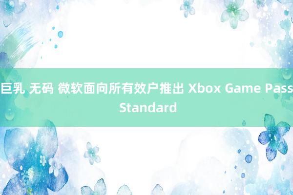 巨乳 无码 微软面向所有效户推出 Xbox Game Pass Standard