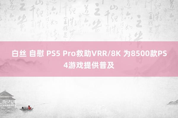 白丝 自慰 PS5 Pro救助VRR/8K 为8500款PS4游戏提供普及