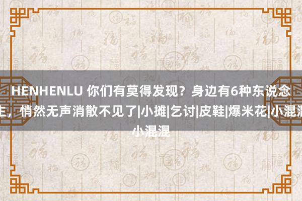 HENHENLU 你们有莫得发现？身边有6种东说念主，悄然无声消散不见了|小摊|乞讨|皮鞋|爆米花|小混混