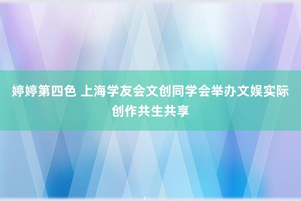 婷婷第四色 上海学友会文创同学会举办文娱实际创作共生共享