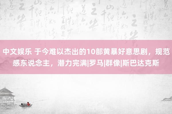 中文娱乐 于今难以杰出的10部黄暴好意思剧，规范感东说念主，潜力完满|罗马|群像|斯巴达克斯