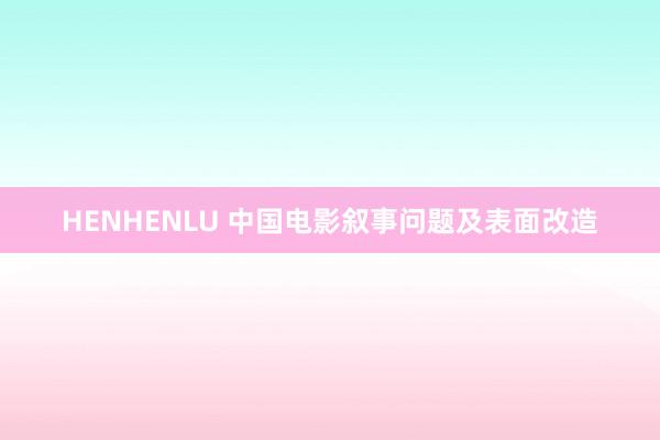 HENHENLU 中国电影叙事问题及表面改造