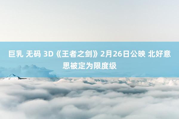 巨乳 无码 3D《王者之剑》2月26日公映 北好意思被定为限度级