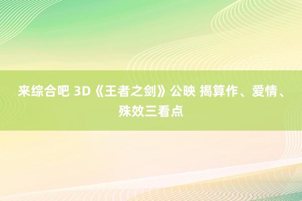 来综合吧 3D《王者之剑》公映 揭算作、爱情、殊效三看点