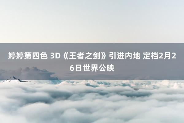 婷婷第四色 3D《王者之剑》引进内地 定档2月26日世界公映