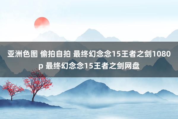 亚洲色图 偷拍自拍 最终幻念念15王者之剑1080p 最终幻念念15王者之剑网盘