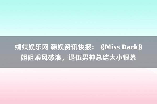 蝴蝶娱乐网 韩娱资讯快报：《Miss Back》姐姐乘风破浪，退伍男神总结大小银幕