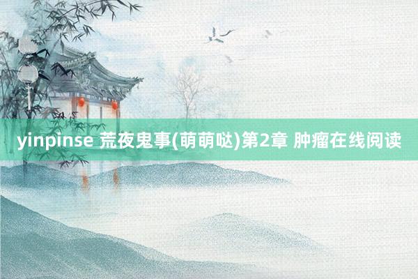 yinpinse 荒夜鬼事(萌萌哒)第2章 肿瘤在线阅读