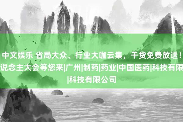 中文娱乐 省局大众、行业大咖云集，干货免费放送！千东说念主大会等您来|广州|制药|药业|中国医药|科技有限公司